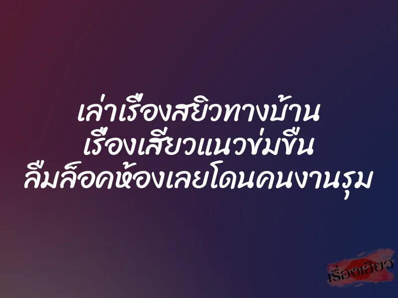 เล่าเรื่องสยิวทางบ้าน เรื่องเสียวแนวข่มขืน ลืมล็อคห้องเลยโดนคนงานรุม 1 เล่าเรื่องสยิวทางบ้าน เรื่องเสียวแนวข่มขืน ลืมล็อคห้องเลยโดนคนงานรุม