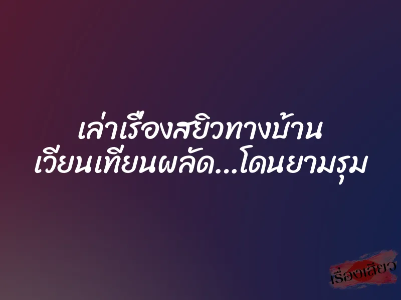 เล่าเรื่องสยิวทางบ้าน เวียนเทียนผลัด…โดนยามรุม 1 เล่าเรื่องสยิวทางบ้าน เวียนเทียนผลัด…โดนยามรุม