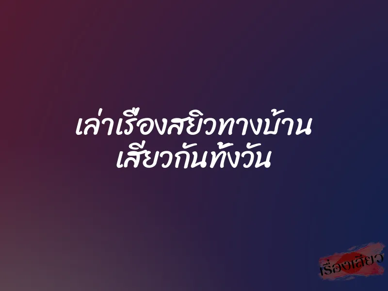 เล่าเรื่องสยิวทางบ้าน เสียวกันทั้งวัน 1 เล่าเรื่องสยิวทางบ้าน เสียวกันทั้งวัน