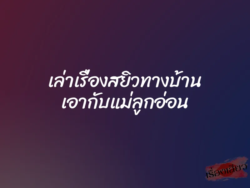 เล่าเรื่องสยิวทางบ้าน เอากับแม่ลูกอ่อน 1 เล่าเรื่องสยิวทางบ้าน เอากับแม่ลูกอ่อน