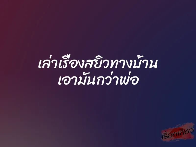 เล่าเรื่องสยิวทางบ้าน เอามันกว่าพ่อ 1 เล่าเรื่องสยิวทางบ้าน เอามันกว่าพ่อ