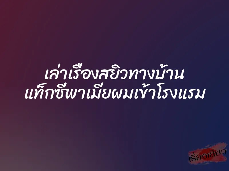 เล่าเรื่องสยิวทางบ้าน แท็กซี่พาเมียผมเข้าโรงแรม 1 เล่าเรื่องสยิวทางบ้าน แท็กซี่พาเมียผมเข้าโรงแรม