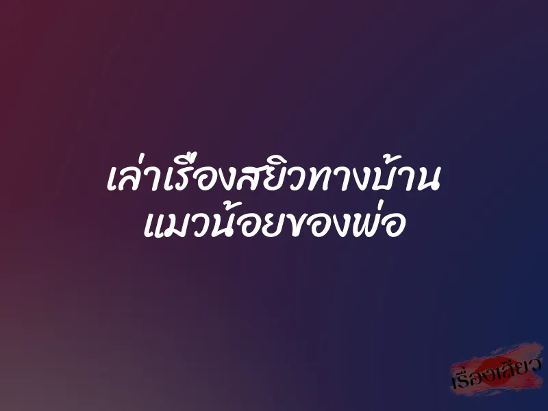 เล่าเรื่องสยิวทางบ้าน แมวน้อยของพ่อ 1 เล่าเรื่องสยิวทางบ้าน แมวน้อยของพ่อ