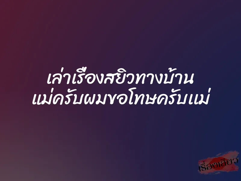 เล่าเรื่องสยิวทางบ้าน แม่ครับผมขอโทษครับเเม่ 1 เล่าเรื่องสยิวทางบ้าน แม่ครับผมขอโทษครับเเม่
