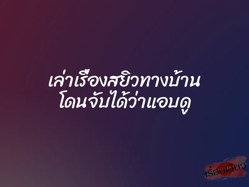 เล่าเรื่องสยิวทางบ้าน โดนจับได้ว่าแอบดู 8 เล่าเรื่องสยิวทางบ้าน โดนจับได้ว่าแอบดู