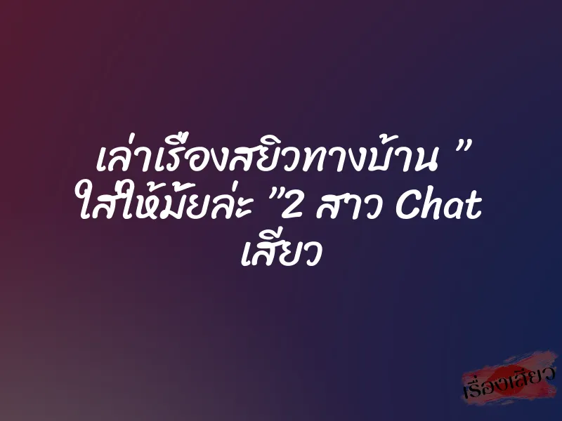 เล่าเรื่องสยิวทางบ้าน ” ใส่ให้มั้ยล่ะ ”2 สาว Chat เสียว 1 เล่าเรื่องสยิวทางบ้าน ” ใส่ให้มั้ยล่ะ ”2 สาว Chat เสียว