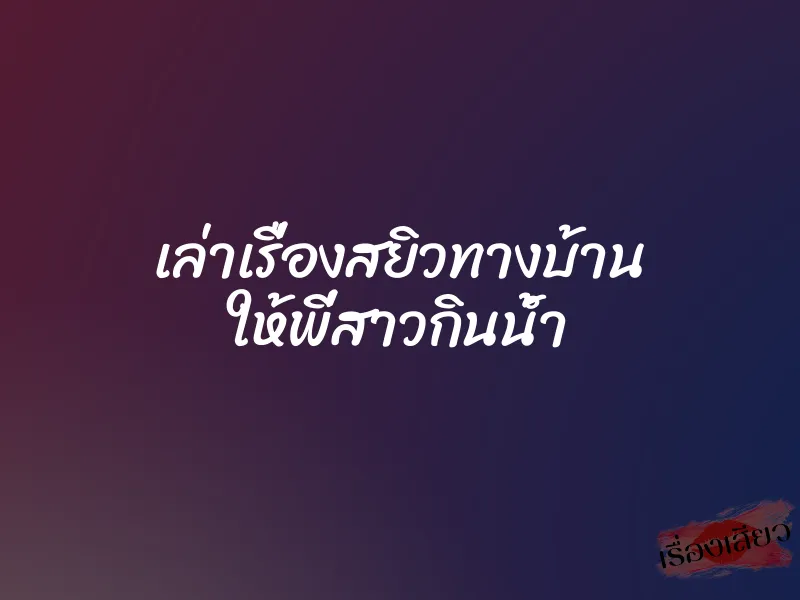 เล่าเรื่องสยิวทางบ้าน ให้พี่สาวกินน้ำ 1 เล่าเรื่องสยิวทางบ้าน ให้พี่สาวกินน้ำ