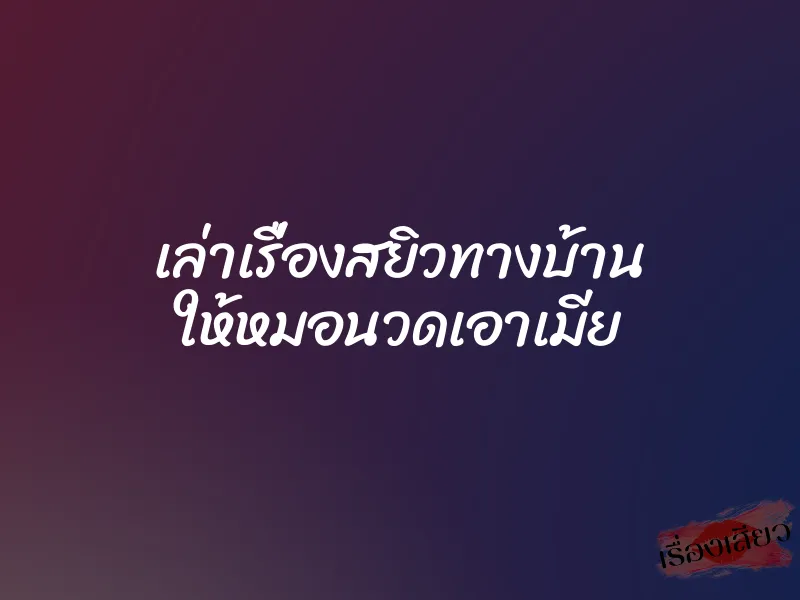 เล่าเรื่องสยิวทางบ้าน ให้หมอนวดเอาเมีย 1 เล่าเรื่องสยิวทางบ้าน ให้หมอนวดเอาเมีย