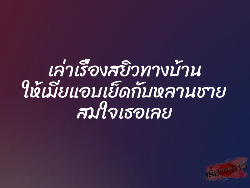 เล่าเรื่องสยิวทางบ้าน ให้เมียแอบเย็ดกับหลานชาย สมใจเธอเลย 7 เล่าเรื่องสยิวทางบ้าน ให้เมียแอบเย็ดกับหลานชาย สมใจเธอเลย