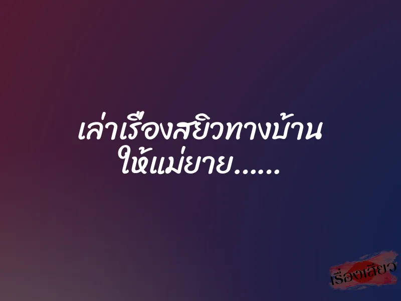 เล่าเรื่องสยิวทางบ้าน ให้แม่ยาย…… 10 เล่าเรื่องสยิวทางบ้าน ให้แม่ยาย……