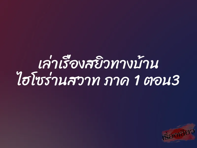 เล่าเรื่องสยิวทางบ้าน ไฮโซร่านสวาท ภาค 1 ตอน3 1 เล่าเรื่องสยิวทางบ้าน ไฮโซร่านสวาท ภาค 1 ตอน3