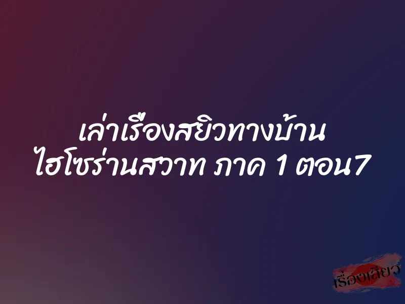 เล่าเรื่องสยิวทางบ้าน ไฮโซร่านสวาท ภาค 1 ตอน7 1 เล่าเรื่องสยิวทางบ้าน ไฮโซร่านสวาท ภาค 1 ตอน7
