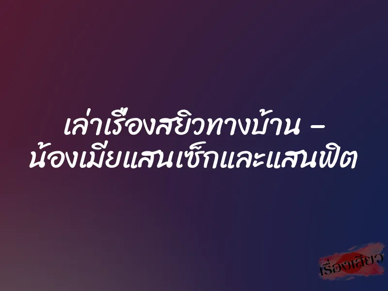 เล่าเรื่องสยิวทางบ้าน – น้องเมียแสนเซ็กและแสนฟิต 1 เล่าเรื่องสยิวทางบ้าน – น้องเมียแสนเซ็กและแสนฟิต