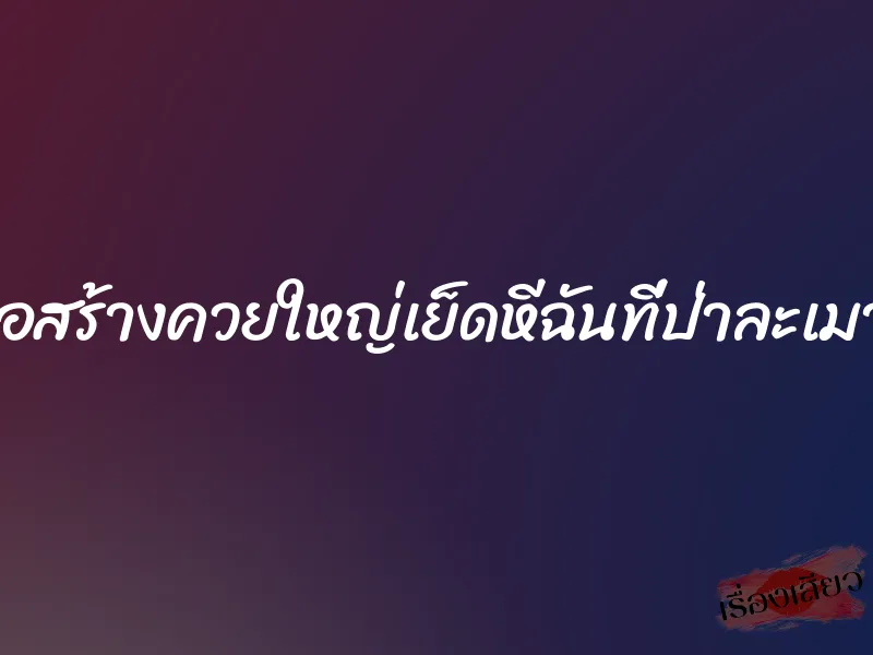 ก่อสร้างควยใหญ่เย็ดหีฉันที่ป่าละเมาะ 1 ก่อสร้างควยใหญ่เย็ดหีฉันที่ป่าละเมาะ