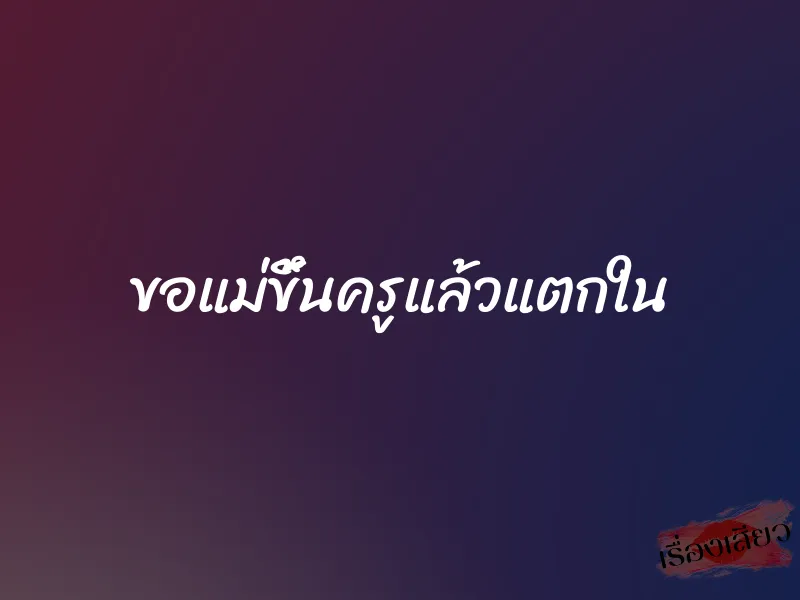 ขอแม่ขึ้นครูแล้วแตกใน 1 ขอแม่ขึ้นครูแล้วแตกใน