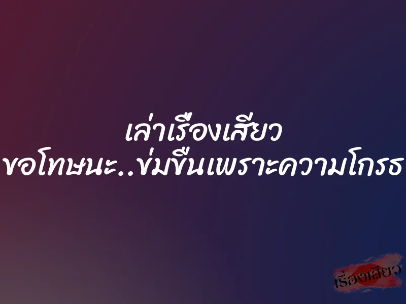 เล่าเรื่องเสียว ขอโทษนะ..ข่มขืนเพราะความโกรธ 5 เล่าเรื่องเสียว ขอโทษนะ..ข่มขืนเพราะความโกรธ