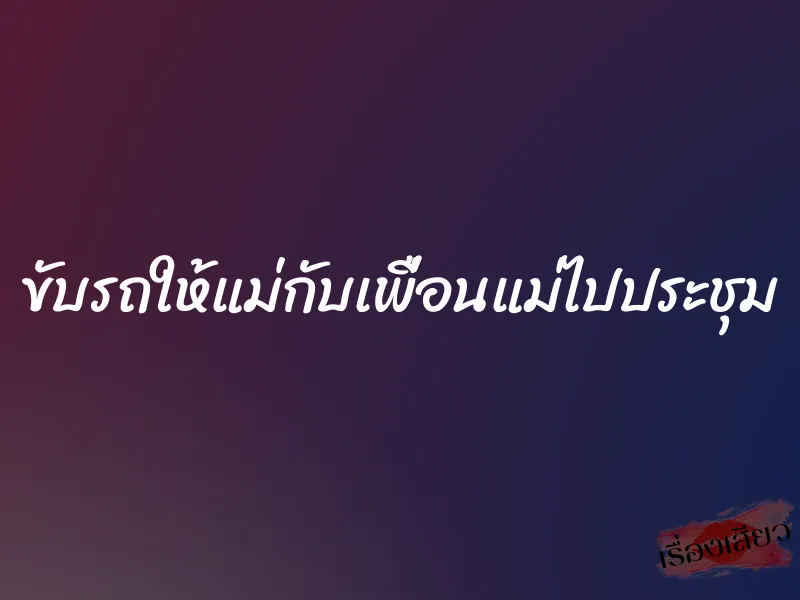 ขับรถให้แม่กับเพื่อนแม่ไปประชุม 1 ขับรถให้แม่กับเพื่อนแม่ไปประชุม