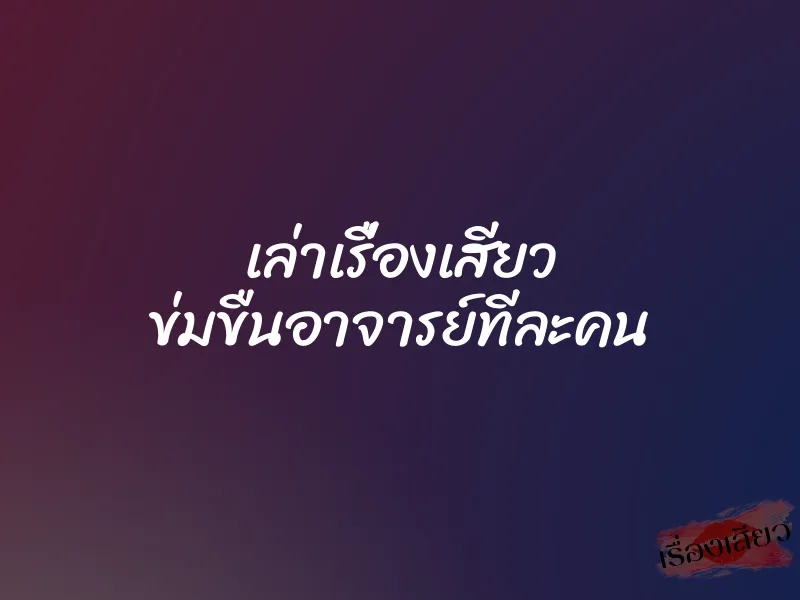 เล่าเรื่องเสียว ข่มขืนอาจารย์ทีละคน 4 เล่าเรื่องเสียว ข่มขืนอาจารย์ทีละคน