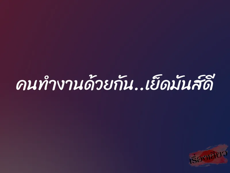 คนทำงานด้วยกัน..เย็ดมันส์ดี 1 คนทำงานด้วยกัน..เย็ดมันส์ดี