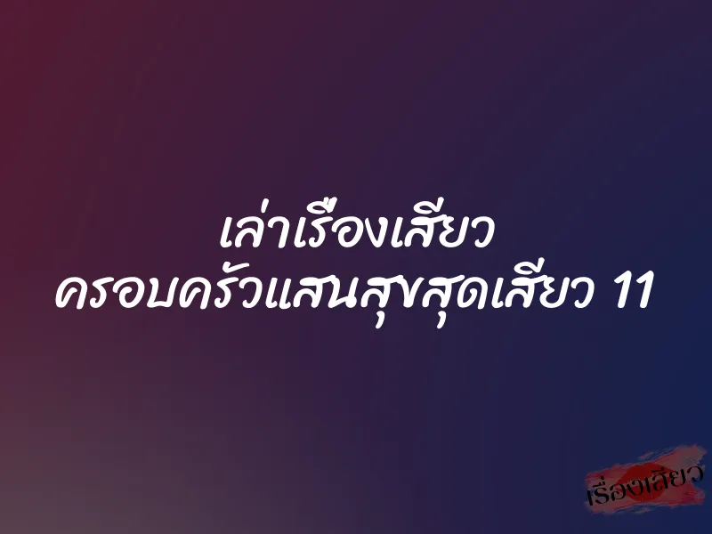 เล่าเรื่องเสียว ครอบครัวแสนสุขสุดเสียว 11 1 เล่าเรื่องเสียว ครอบครัวแสนสุขสุดเสียว 11