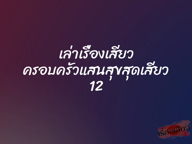 เล่าเรื่องเสียว ครอบครัวแสนสุขสุดเสียว 12 1 เล่าเรื่องเสียว ครอบครัวแสนสุขสุดเสียว 12