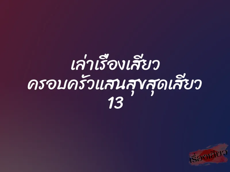 เล่าเรื่องเสียว ครอบครัวแสนสุขสุดเสียว 13 1 เล่าเรื่องเสียว ครอบครัวแสนสุขสุดเสียว 13