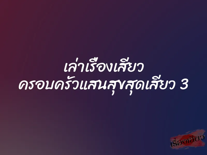 เล่าเรื่องเสียว ครอบครัวแสนสุขสุดเสียว 3 1 เล่าเรื่องเสียว ครอบครัวแสนสุขสุดเสียว 3