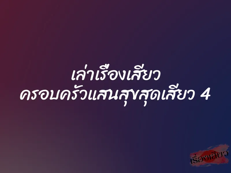 เล่าเรื่องเสียว ครอบครัวแสนสุขสุดเสียว 4 1 เล่าเรื่องเสียว ครอบครัวแสนสุขสุดเสียว 4
