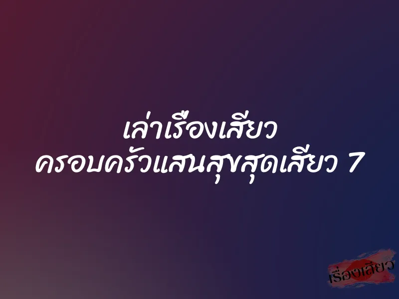 เล่าเรื่องเสียว ครอบครัวแสนสุขสุดเสียว 7 1 เล่าเรื่องเสียว ครอบครัวแสนสุขสุดเสียว 7