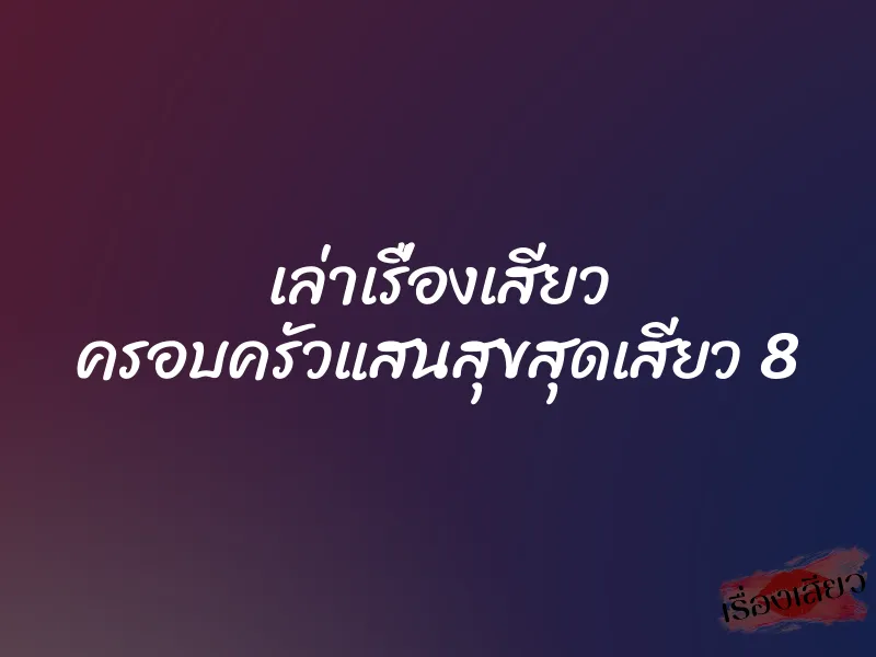 เล่าเรื่องเสียว ครอบครัวแสนสุขสุดเสียว 8 1 เล่าเรื่องเสียว ครอบครัวแสนสุขสุดเสียว 8