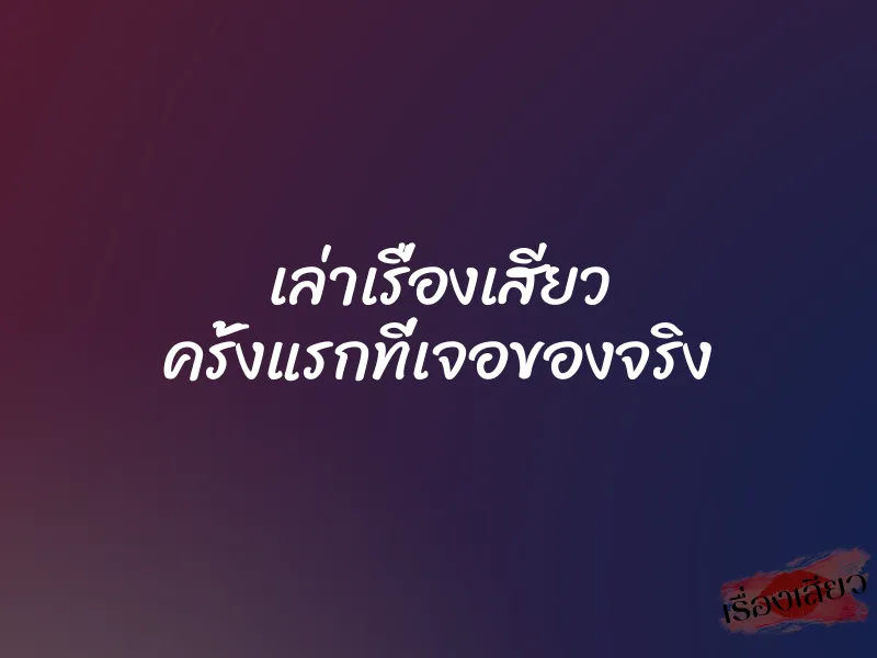 เล่าเรื่องเสียว ครั้งแรกที่เจอของจริง 1 เล่าเรื่องเสียว ครั้งแรกที่เจอของจริง