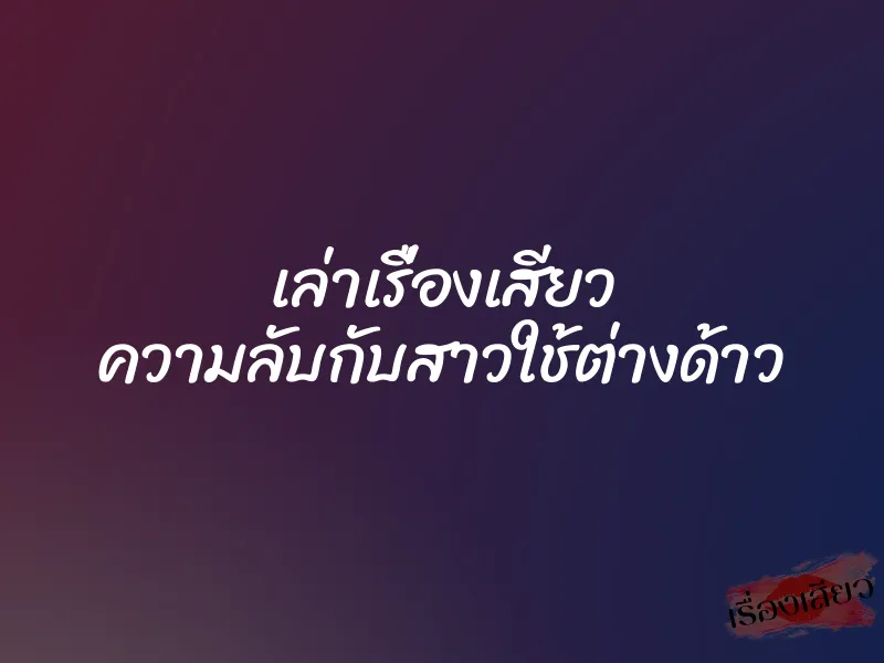 เล่าเรื่องเสียว ความลับกับสาวใช้ต่างด้าว 5 เล่าเรื่องเสียว ความลับกับสาวใช้ต่างด้าว