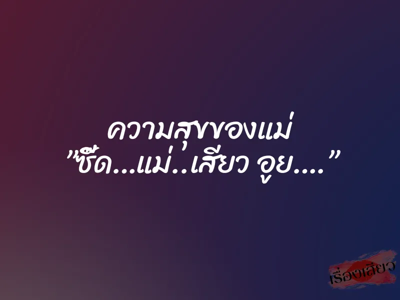 ความสุขของแม่ ”ซี๊ด…แม่..เสียว อูย….” 1 ความสุขของแม่ ”ซี๊ด…แม่..เสียว อูย….”