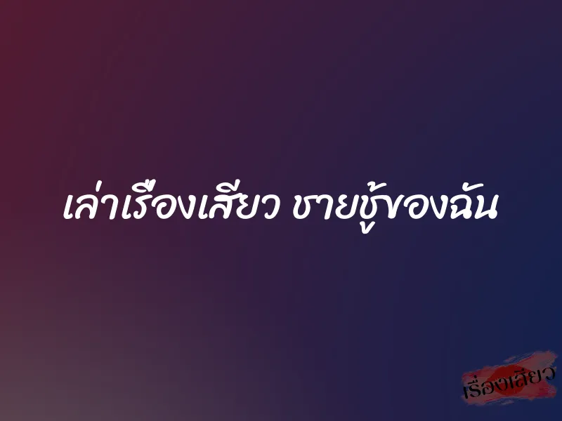 เล่าเรื่องเสียว ชายชู้ของฉัน 1 เล่าเรื่องเสียว ชายชู้ของฉัน
