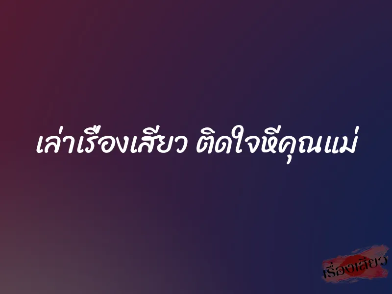 เล่าเรื่องเสียว ติดใจหีคุณแม่ 1 เล่าเรื่องเสียว ติดใจหีคุณแม่