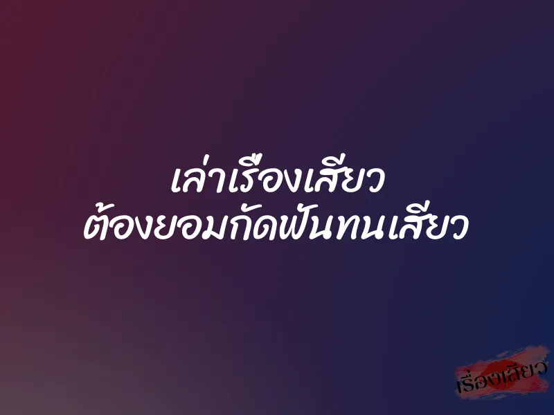 เล่าเรื่องเสียว ต้องยอมกัดฟันทนเสียว 4 เล่าเรื่องเสียว ต้องยอมกัดฟันทนเสียว