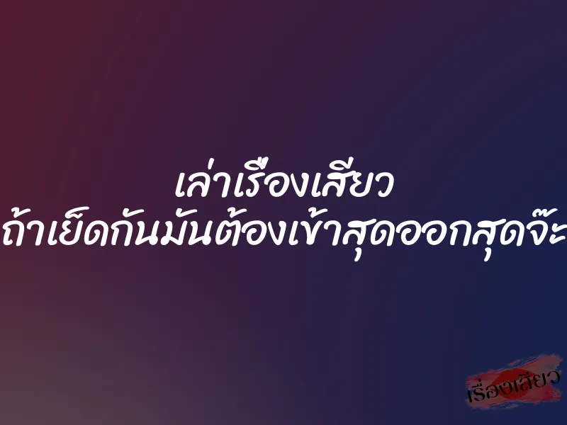 เล่าเรื่องเสียว ถ้าเย็ดกันมันต้องเข้าสุดออกสุดจ๊ะ 1 เล่าเรื่องเสียว ถ้าเย็ดกันมันต้องเข้าสุดออกสุดจ๊ะ