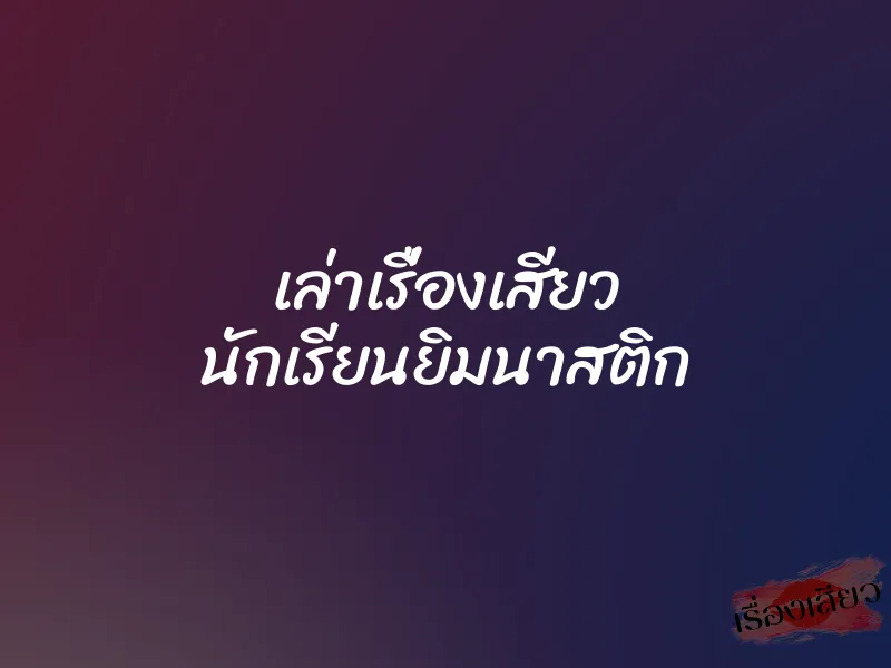 เล่าเรื่องเสียว นักเรียนยิมนาสติก 1 เล่าเรื่องเสียว นักเรียนยิมนาสติก
