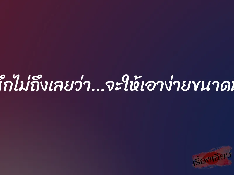 นึกไม่ถึงเลยว่า…จะให้เอาง่ายขนาดนี้ 1 นึกไม่ถึงเลยว่า…จะให้เอาง่ายขนาดนี้