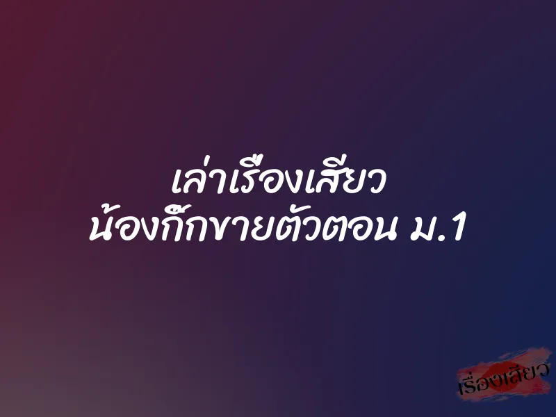 เล่าเรื่องเสียว น้องกิ๊กขายตัวตอน ม.1 8 เล่าเรื่องเสียว น้องกิ๊กขายตัวตอน ม.1