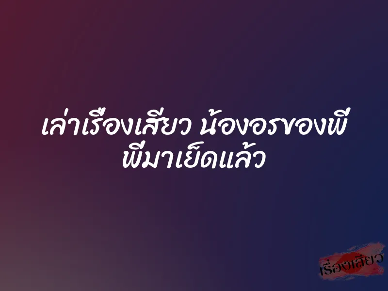 เล่าเรื่องเสียว น้องอรของพี่ พี่มาเย็ดแล้ว 1 เล่าเรื่องเสียว น้องอรของพี่ พี่มาเย็ดแล้ว