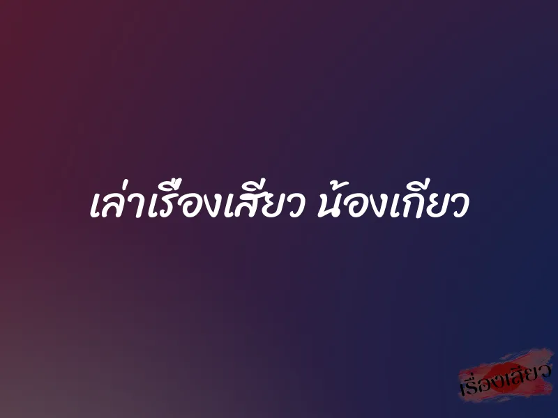 เล่าเรื่องเสียว น้องเกียว 1 เล่าเรื่องเสียว น้องเกียว