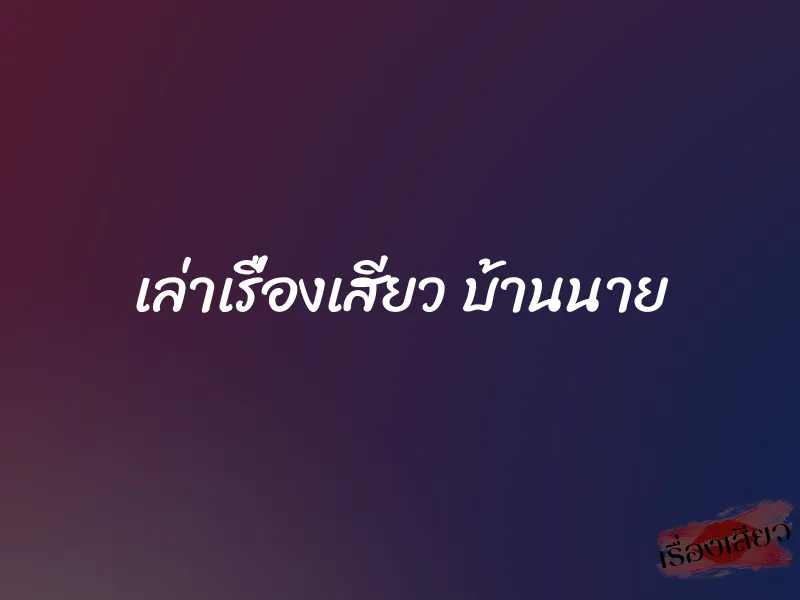 เล่าเรื่องเสียว บ้านนาย 1 เล่าเรื่องเสียว บ้านนาย