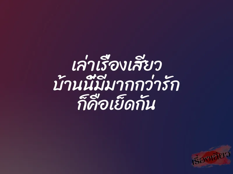 เล่าเรื่องเสียว บ้านนี้มีมากกว่ารัก ก็คือเย็ดกัน 1 เล่าเรื่องเสียว บ้านนี้มีมากกว่ารัก ก็คือเย็ดกัน