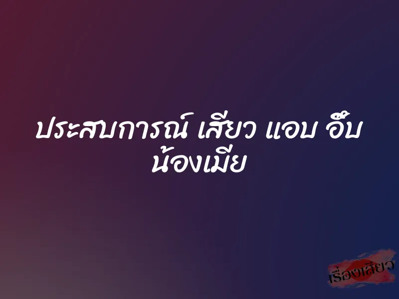 ประสบการณ์ เสียว แอบ อึ๊บ น้องเมีย 1 ประสบการณ์ เสียว แอบ อึ๊บ น้องเมีย