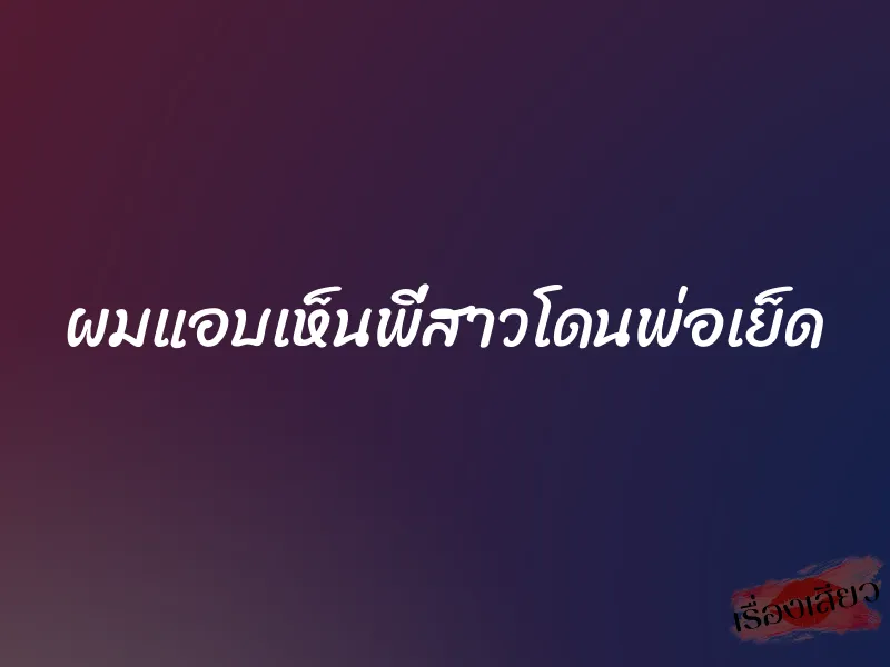ผมแอบเห็นพี่สาวโดนพ่อเย็ด 1 ผมแอบเห็นพี่สาวโดนพ่อเย็ด