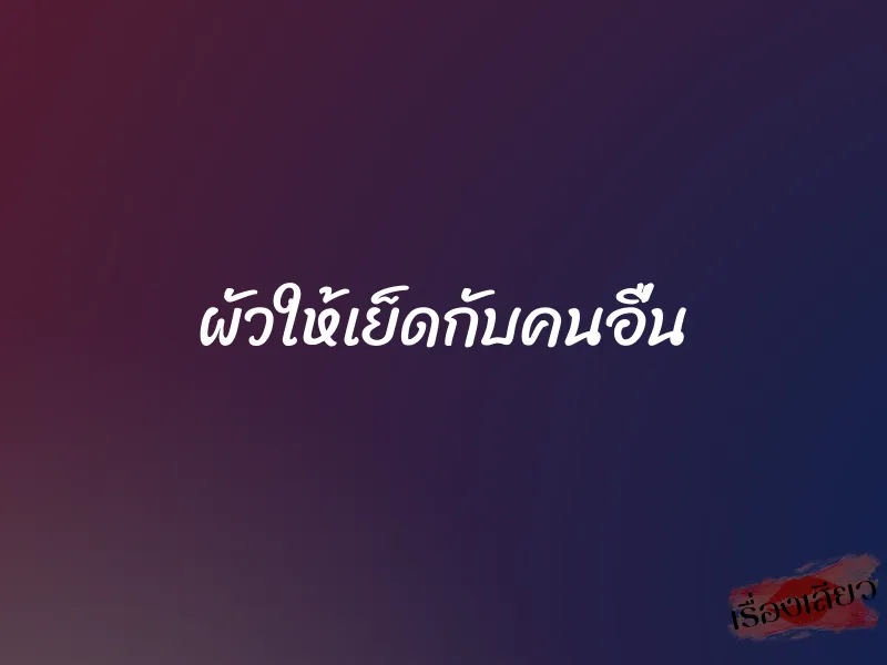 ผัวให้เย็ดกับคนอื่น 1 ผัวให้เย็ดกับคนอื่น
