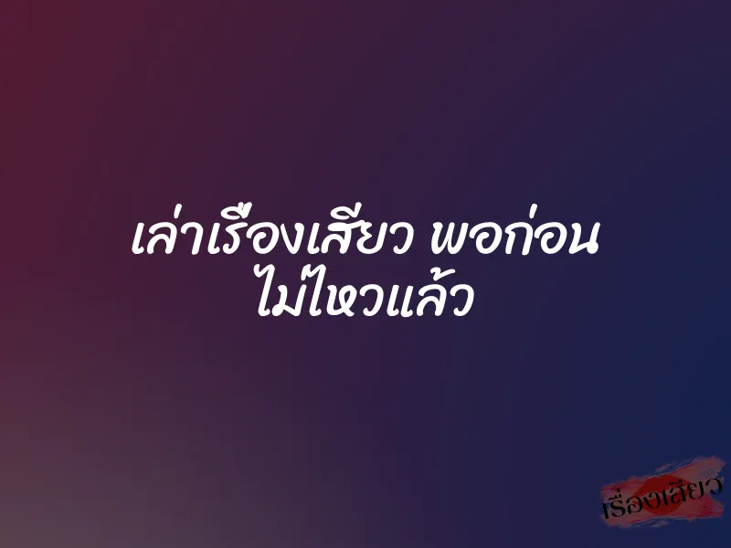 เล่าเรื่องเสียว พอก่อน ไม่ไหวแล้ว 1 เล่าเรื่องเสียว พอก่อน ไม่ไหวแล้ว