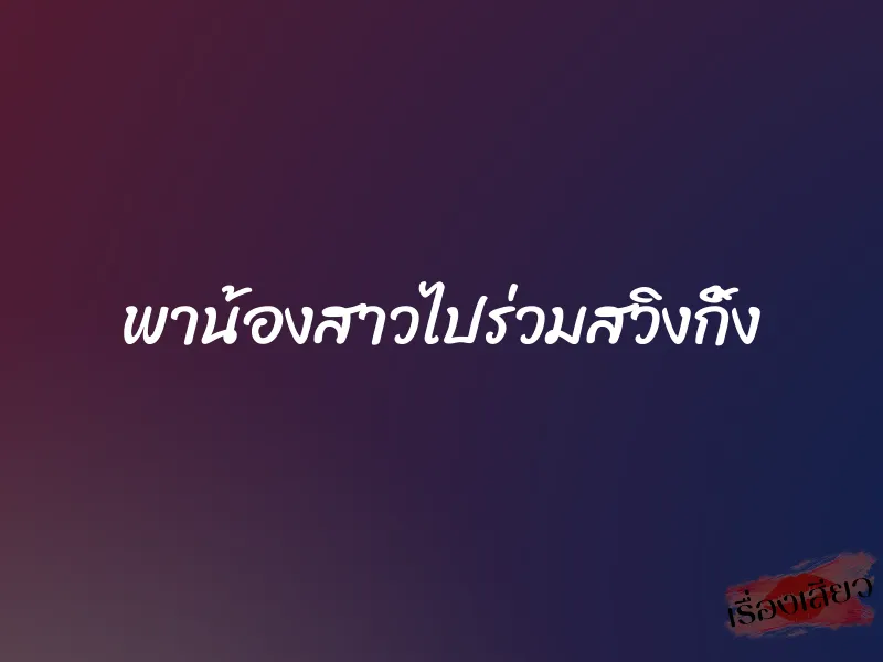 พาน้องสาวไปร่วมสวิงกิ้ง 1 พาน้องสาวไปร่วมสวิงกิ้ง
