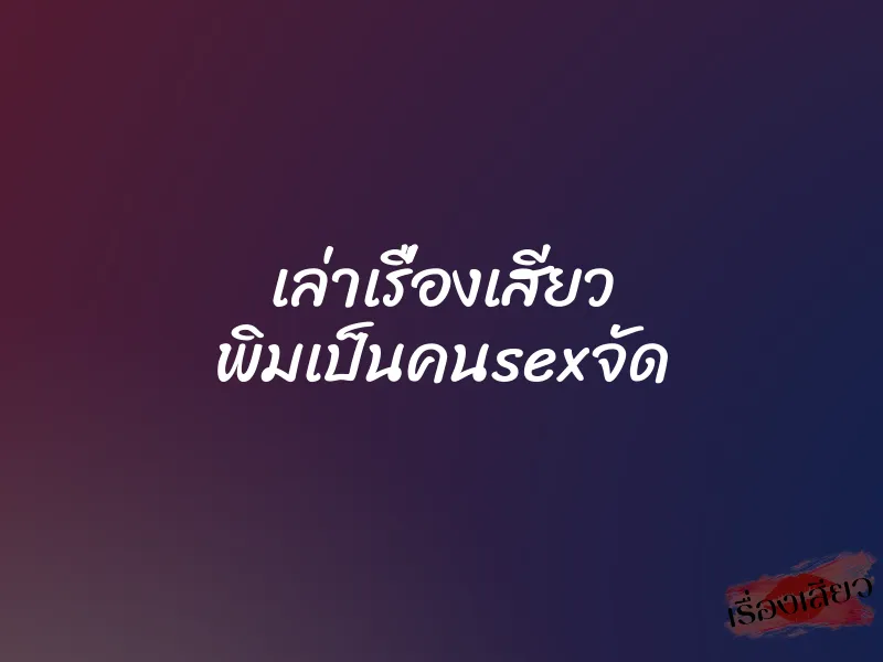 เล่าเรื่องเสียว พิมเป็นคนsexจัด 1 เล่าเรื่องเสียว พิมเป็นคนsexจัด